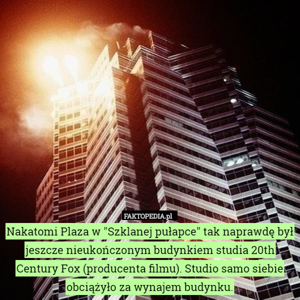 Nakatomi Plaza w "Szklanej pułapce" tak naprawdę był jeszcze nieukończonym budynkiem studia 20th Century Fox (producenta filmu). Studio samo siebie obciążyło za wynajem budynku. 