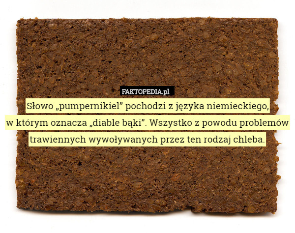 Słowo „pumpernikiel” pochodzi z języka niemieckiego,
w którym oznacza „diable bąki”. Wszystko z powodu problemów trawiennych wywoływanych przez ten rodzaj chleba. 