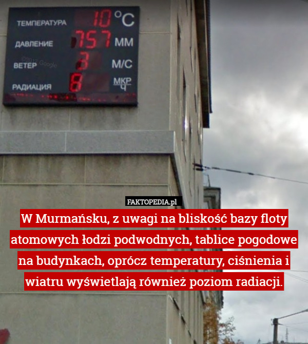 W Murmańsku, z uwagi na bliskość bazy floty atomowych łodzi podwodnych, tablice pogodowe na budynkach, oprócz temperatury, ciśnienia i wiatru wyświetlają również poziom radiacji. 