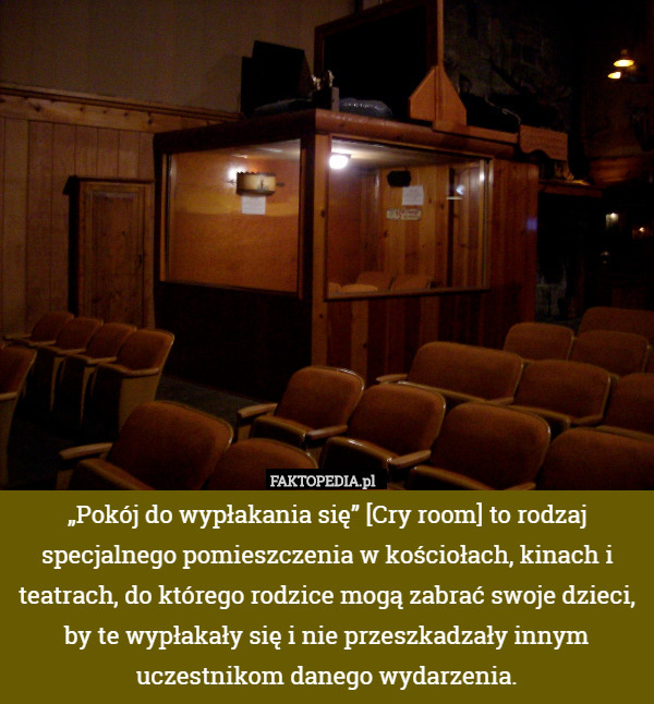 „Pokój do wypłakania się” [Cry room] to rodzaj specjalnego pomieszczenia w kościołach, kinach i teatrach, do którego rodzice mogą zabrać swoje dzieci, by te wypłakały się i nie przeszkadzały innym uczestnikom danego wydarzenia. 