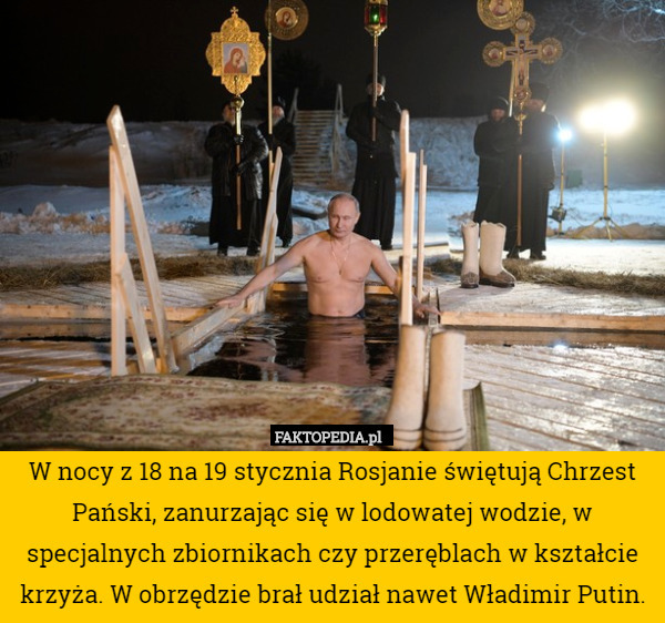 W nocy z 18 na 19 stycznia Rosjanie świętują Chrzest Pański, zanurzając się w lodowatej wodzie, w specjalnych zbiornikach czy przeręblach w kształcie krzyża. W obrzędzie brał udział nawet Władimir Putin. 