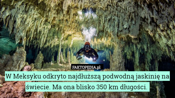 W Meksyku odkryto najdłuższą podwodną jaskinię na świecie. Ma ona blisko 350 km długości. 