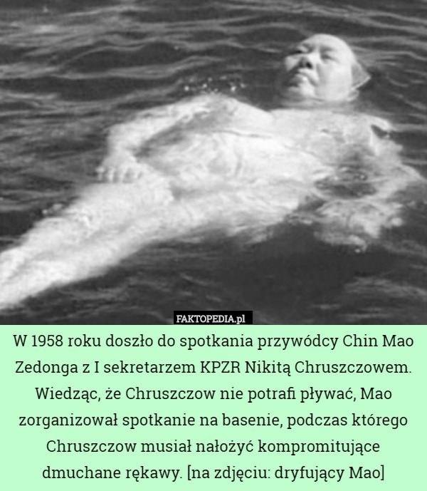 W 1958 roku doszło do spotkania przywódcy Chin Mao Zedonga z I sekretarzem KPZR Nikitą Chruszczowem. Wiedząc, że Chruszczow nie potrafi pływać, Mao zorganizował spotkanie na basenie, podczas którego Chruszczow musiał nałożyć kompromitujące dmuchane rękawy. [na zdjęciu: dryfujący Mao] 