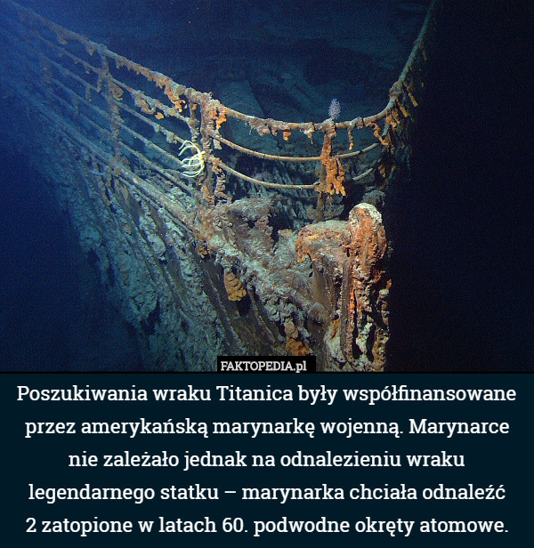 Poszukiwania wraku Titanica były współfinansowane przez amerykańską marynarkę wojenną. Marynarce nie zależało jednak na odnalezieniu wraku legendarnego statku – marynarka chciała odnaleźć
2 zatopione w latach 60. podwodne okręty atomowe. 