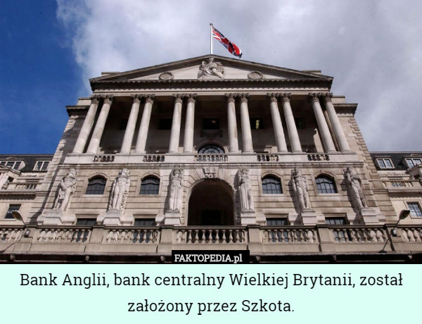 Bank Anglii, bank centralny Wielkiej Brytanii, został założony przez Szkota. 