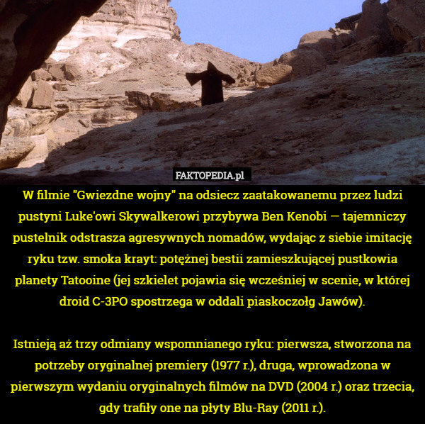 W filmie "Gwiezdne wojny" na odsiecz zaatakowanemu przez ludzi pustyni Luke'owi Skywalkerowi przybywa Ben Kenobi — tajemniczy pustelnik odstrasza agresywnych nomadów, wydając z siebie imitację ryku tzw. smoka krayt: potężnej bestii zamieszkującej pustkowia planety Tatooine (jej szkielet pojawia się wcześniej w scenie, w której droid C-3PO spostrzega w oddali piaskoczołg Jawów).

Istnieją aż trzy odmiany wspomnianego ryku: pierwsza, stworzona na potrzeby oryginalnej premiery (1977 r.), druga, wprowadzona w pierwszym wydaniu oryginalnych filmów na DVD (2004 r.) oraz trzecia, gdy trafiły one na płyty Blu-Ray (2011 r.). 