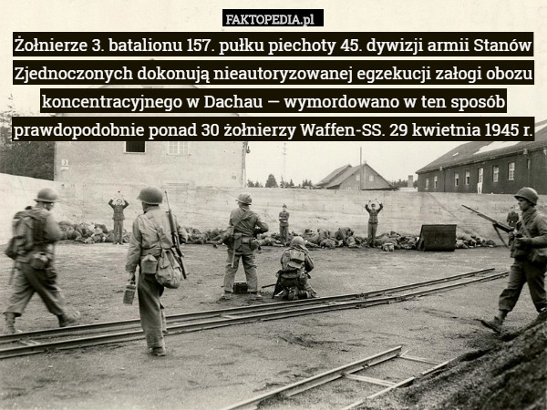Żołnierze 3. batalionu 157. pułku piechoty 45. dywizji armii Stanów Zjednoczonych dokonują nieautoryzowanej egzekucji załogi obozu koncentracyjnego w Dachau — wymordowano w ten sposób prawdopodobnie ponad 30 żołnierzy Waffen-SS. 29 kwietnia 1945 r. 