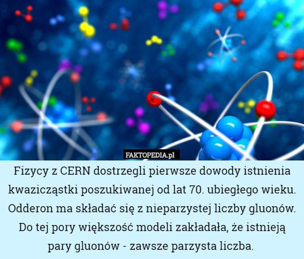 Fizycy z CERN dostrzegli pierwsze dowody istnienia kwazicząstki poszukiwanej od lat 70. ubiegłego wieku. Odderon ma składać się z nieparzystej liczby gluonów. Do tej pory większość modeli zakładała, że istnieją pary gluonów - zawsze parzysta liczba. 