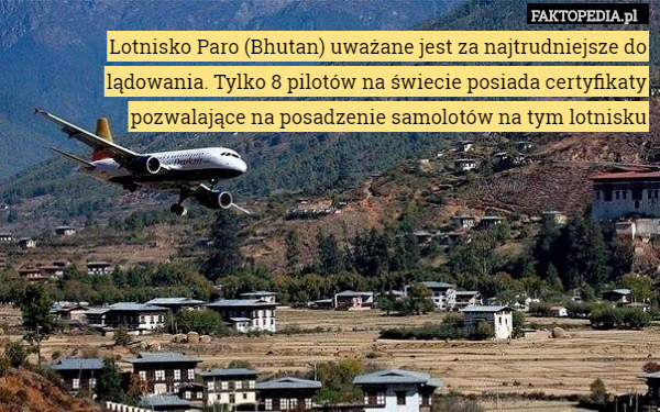 Lotnisko Paro (Bhutan) uważane jest za najtrudniejsze do lądowania. Tylko 8 pilotów na świecie posiada certyfikaty pozwalające na posadzenie samolotów na tym lotnisku 
