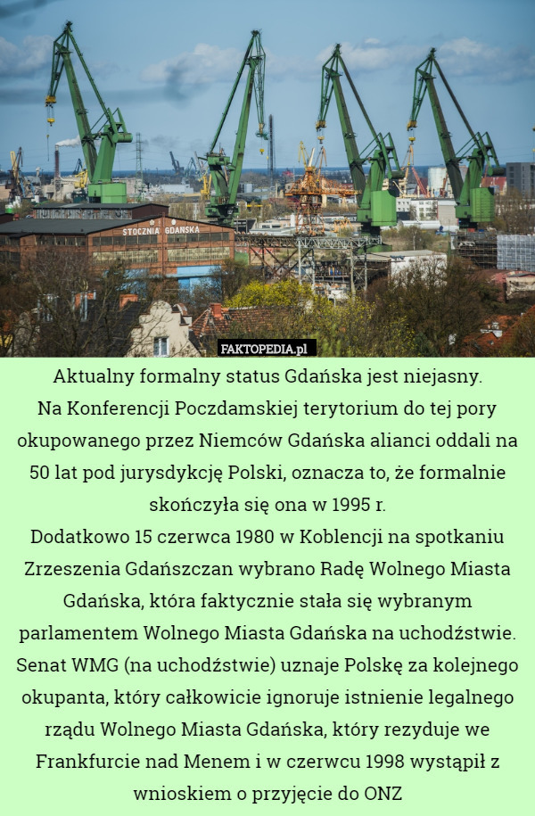 Aktualny formalny status Gdańska jest niejasny.
 Na Konferencji Poczdamskiej terytorium do tej pory okupowanego przez Niemców Gdańska alianci oddali na 50 lat pod jurysdykcję Polski, oznacza to, że formalnie skończyła się ona w 1995 r.
Dodatkowo 15 czerwca 1980 w Koblencji na spotkaniu Zrzeszenia Gdańszczan wybrano Radę Wolnego Miasta Gdańska, która faktycznie stała się wybranym parlamentem Wolnego Miasta Gdańska na uchodźstwie.
Senat WMG (na uchodźstwie) uznaje Polskę za kolejnego okupanta, który całkowicie ignoruje istnienie legalnego rządu Wolnego Miasta Gdańska, który rezyduje we Frankfurcie nad Menem i w czerwcu 1998 wystąpił z wnioskiem o przyjęcie do ONZ 