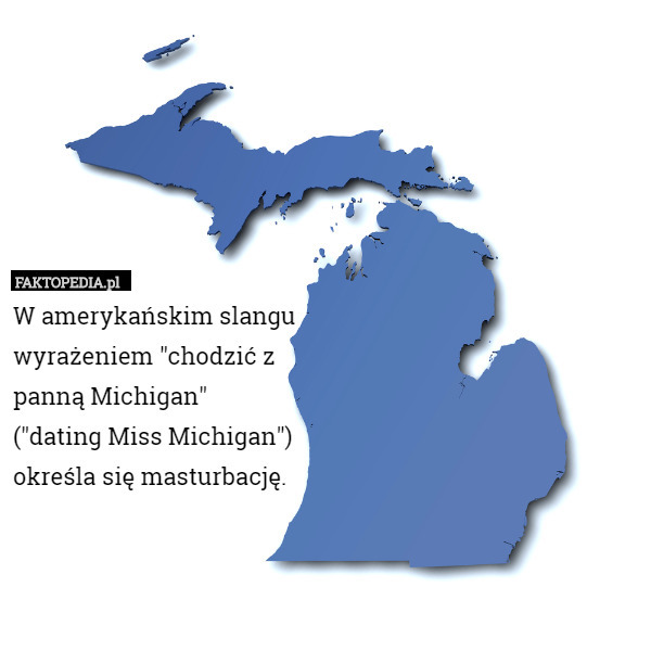 W amerykańskim slangu
wyrażeniem "chodzić z
panną Michigan"
("dating Miss Michigan")
określa się masturbację. 