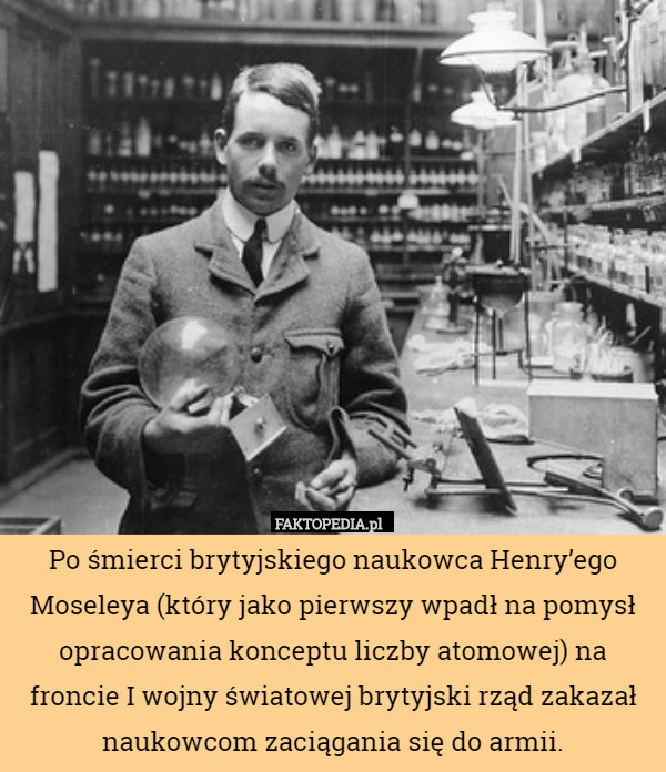 Po śmierci brytyjskiego naukowca Henry’ego Moseleya (który jako pierwszy wpadł na pomysł opracowania konceptu liczby atomowej) na froncie I wojny światowej brytyjski rząd zakazał naukowcom zaciągania się do armii. 