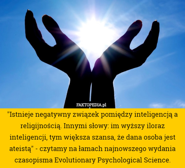 "Istnieje negatywny związek pomiędzy inteligencją a religijnością. Innymi słowy: im wyższy iloraz inteligencji, tym większa szansa, że dana osoba jest ateistą" - czytamy na łamach najnowszego wydania czasopisma Evolutionary Psychological Science. 