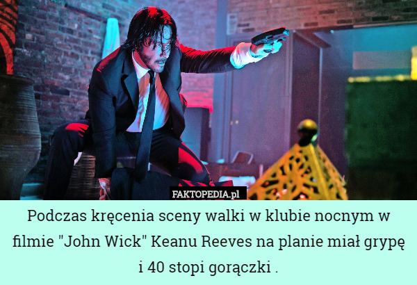 Podczas kręcenia sceny walki w klubie nocnym w filmie "John Wick" Keanu Reeves na planie miał grypę i 40 stopi gorączki . 