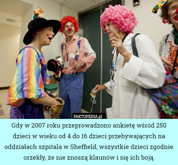 Gdy w 2007 roku przeprowadzono ankietę wśród 250 dzieci w wieku od 4 do 16 dzieci przebywających na oddziałach szpitala w Sheffield, wszystkie dzieci zgodnie orzekły, że nie znoszą klaunów i się ich boją. 