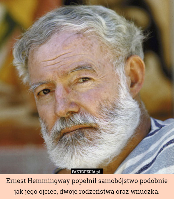 Ernest Hemmingway popełnił samobójstwo podobnie jak jego ojciec, dwoje rodzeństwa oraz wnuczka. 