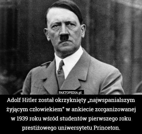 Adolf Hitler został okrzyknięty „najwspanialszym żyjącym człowiekiem” w ankiecie zorganizowanej
w 1939 roku wśród studentów pierwszego roku prestiżowego uniwersytetu Princeton. 