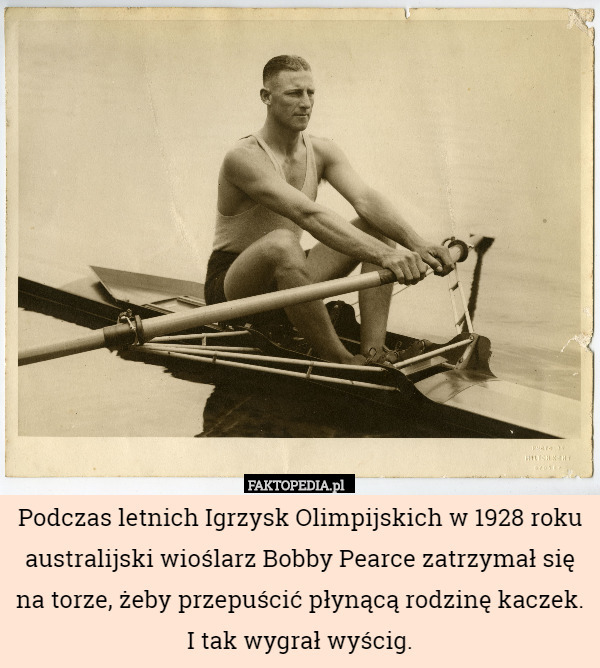 Podczas letnich Igrzysk Olimpijskich w 1928 roku australijski wioślarz Bobby Pearce zatrzymał się na torze, żeby przepuścić płynącą rodzinę kaczek.
I tak wygrał wyścig. 