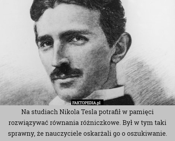Na studiach Nikola Tesla potrafił w pamięci rozwiązywać równania różniczkowe. Był w tym taki sprawny, że nauczyciele oskarżali go o oszukiwanie. 