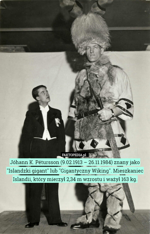 Jóhann K. Pétursson (9.02.1913 – 26.11.1984) znany jako "Islandzki gigant" lub "Gigantyczny Wiking". Mieszkaniec Islandii, który mierzył 2,34 m wzrostu i ważył 163 kg. 
