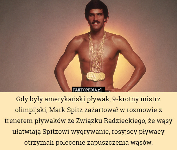 Gdy były amerykański pływak, 9-krotny mistrz olimpijski, Mark Spitz zażartował w rozmowie z trenerem pływaków ze Związku Radzieckiego, że wąsy ułatwiają Spitzowi wygrywanie, rosyjscy pływacy otrzymali polecenie zapuszczenia wąsów. 