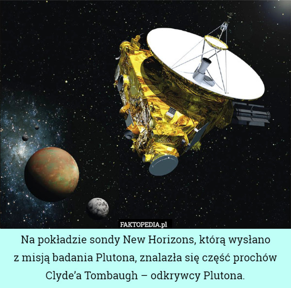 Na pokładzie sondy New Horizons, którą wysłano
z misją badania Plutona, znalazła się część prochów Clyde’a Tombaugh – odkrywcy Plutona. 