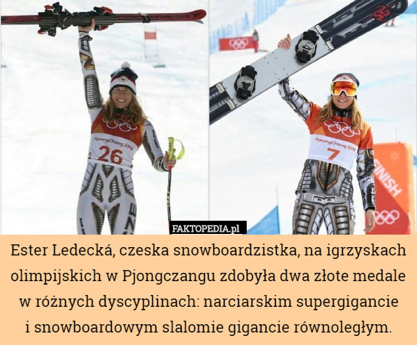 Ester Ledecká, czeska snowboardzistka, na igrzyskach olimpijskich w Pjongczangu zdobyła dwa złote medale w różnych dyscyplinach: narciarskim supergigancie
 i snowboardowym slalomie gigancie równoległym. 