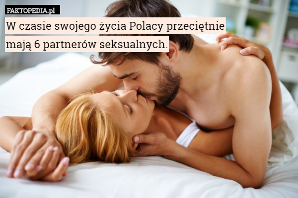 W czasie swojego życia Polacy przeciętnie
mają 6 partnerów seksualnych. 