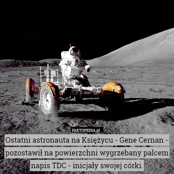 Ostatni astronauta na Księżycu - Gene Cernan - pozostawił na powierzchni wygrzebany palcem napis TDC - inicjały swojej córki. 