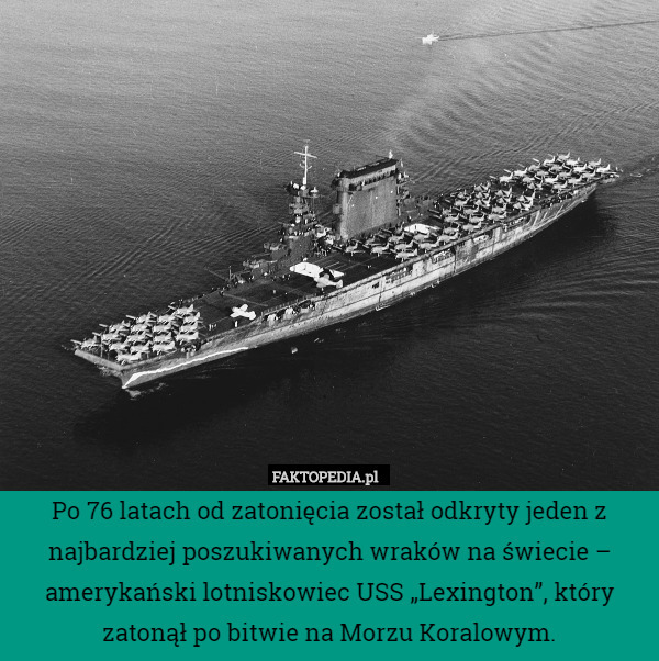Po 76 latach od zatonięcia został odkryty jeden z najbardziej poszukiwanych wraków na świecie – amerykański lotniskowiec USS „Lexington”, który zatonął po bitwie na Morzu Koralowym. 