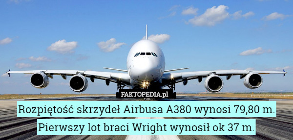 Rozpiętość skrzydeł Airbusa A380 wynosi 79,80 m.
Pierwszy lot braci Wright wynosił ok 37 m. 