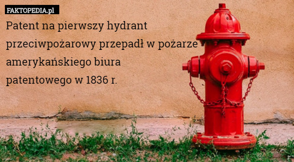 Patent na pierwszy hydrant
przeciwpożarowy przepadł w pożarze
amerykańskiego biura
patentowego w 1836 r. 