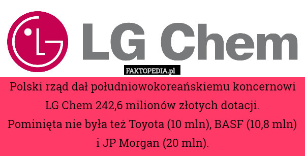 Polski rząd dał południowokoreańskiemu koncernowi LG Chem 242,6 milionów złotych dotacji.
 Pominięta nie była też Toyota (10 mln), BASF (10,8 mln) i JP Morgan (20 mln). 
