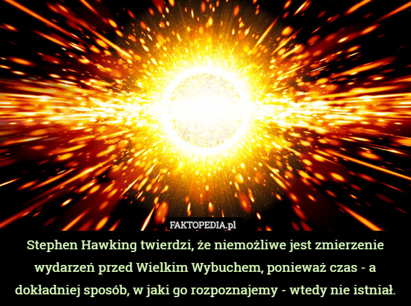 Stephen Hawking twierdzi, że niemożliwe jest zmierzenie wydarzeń przed Wielkim Wybuchem, ponieważ czas - a dokładniej sposób, w jaki go rozpoznajemy - wtedy nie istniał. 