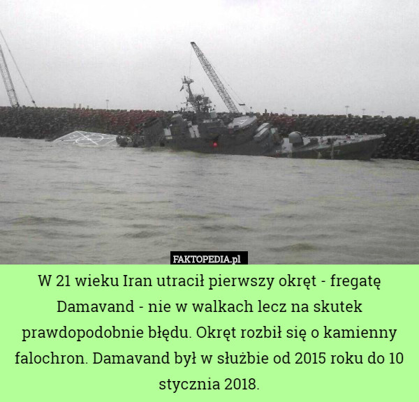W 21 wieku Iran utracił pierwszy okręt - fregatę Damavand - nie w walkach lecz na skutek prawdopodobnie błędu. Okręt rozbił się o kamienny falochron. Damavand był w służbie od 2015 roku do 10 stycznia 2018. 