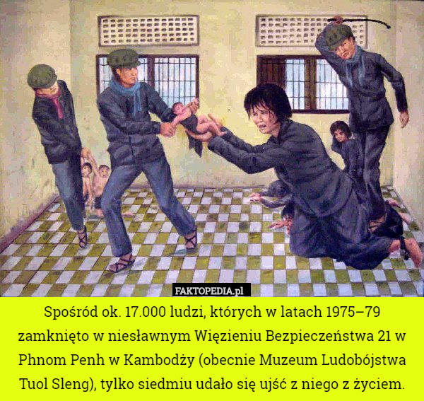 Spośród ok. 17.000 ludzi, których w latach 1975–79 zamknięto w niesławnym Więzieniu Bezpieczeństwa 21 w Phnom Penh w Kambodży (obecnie Muzeum Ludobójstwa Tuol Sleng), tylko siedmiu udało się ujść z niego z życiem. 