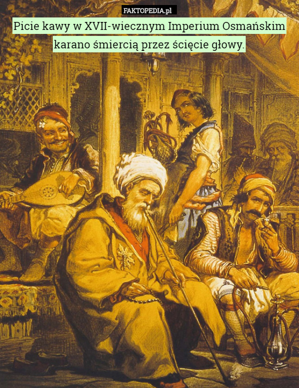 Picie kawy w XVII-wiecznym Imperium Osmańskim karano śmiercią przez ścięcie głowy. 