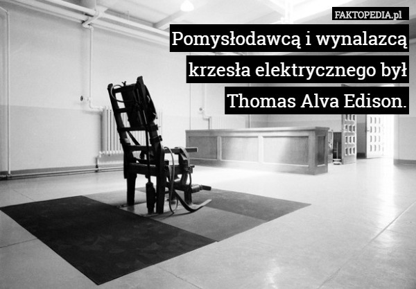 Pomysłodawcą i wynalazcą
 krzesła elektrycznego był
 Thomas Alva Edison. 