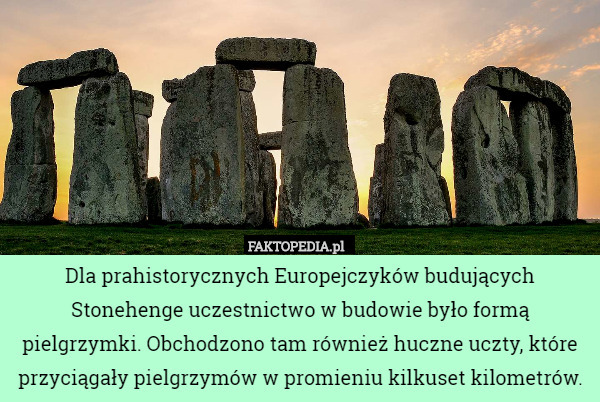 Dla prahistorycznych Europejczyków budujących Stonehenge uczestnictwo w budowie było formą pielgrzymki. Obchodzono tam również huczne uczty, które przyciągały pielgrzymów w promieniu kilkuset kilometrów. 