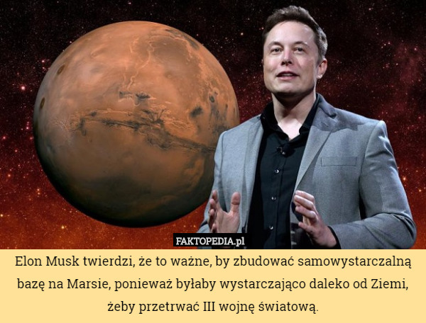 Elon Musk twierdzi, że to ważne, by zbudować samowystarczalną bazę na Marsie, ponieważ byłaby wystarczająco daleko od Ziemi, żeby przetrwać III wojnę światową. 