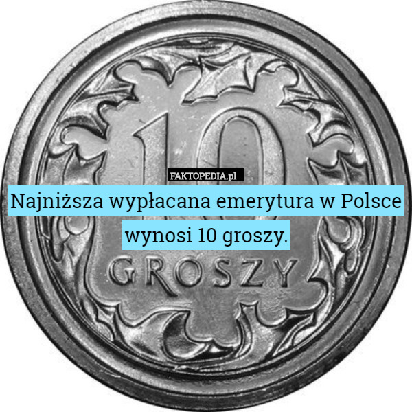 Najniższa wypłacana emerytura w Polsce wynosi 10 groszy. 