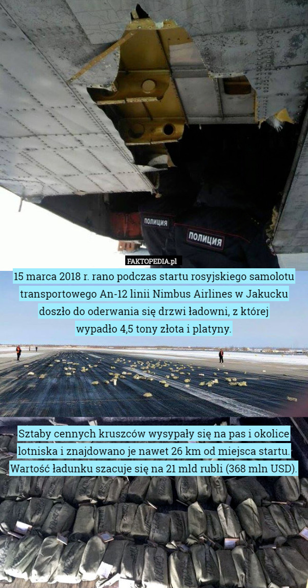 15 marca 2018 r. rano podczas startu rosyjskiego samolotu transportowego An-12 linii Nimbus Airlines w Jakucku doszło do oderwania się drzwi ładowni, z której
 wypadło 4,5 tony złota i platyny.





Sztaby cennych kruszców wysypały się na pas i okolice lotniska i znajdowano je nawet 26 km od miejsca startu. Wartość ładunku szacuje się na 21 mld rubli (368 mln USD). 