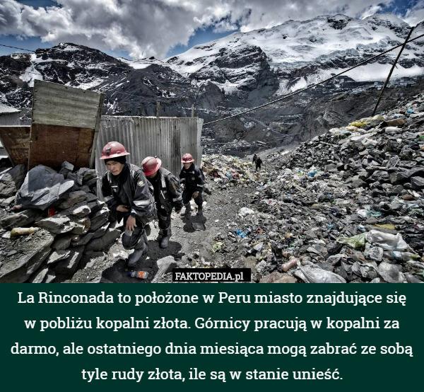 La Rinconada to położone w Peru miasto znajdujące się
w pobliżu kopalni złota. Górnicy pracują w kopalni za darmo, ale ostatniego dnia miesiąca mogą zabrać ze sobą tyle rudy złota, ile są w stanie unieść. 