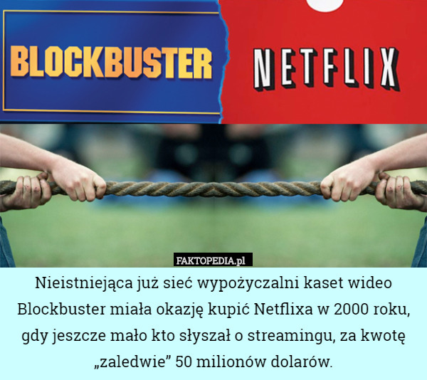Nieistniejąca już sieć wypożyczalni kaset wideo Blockbuster miała okazję kupić Netflixa w 2000 roku, gdy jeszcze mało kto słyszał o streamingu, za kwotę „zaledwie” 50 milionów dolarów. 