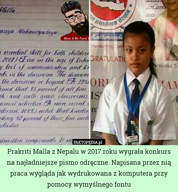 Prakriti Malla z Nepalu w 2017 roku wygrała konkurs na najładniejsze pismo odręczne. Napisana przez nią praca wygląda jak wydrukowana z komputera przy pomocy wymyślnego fontu 