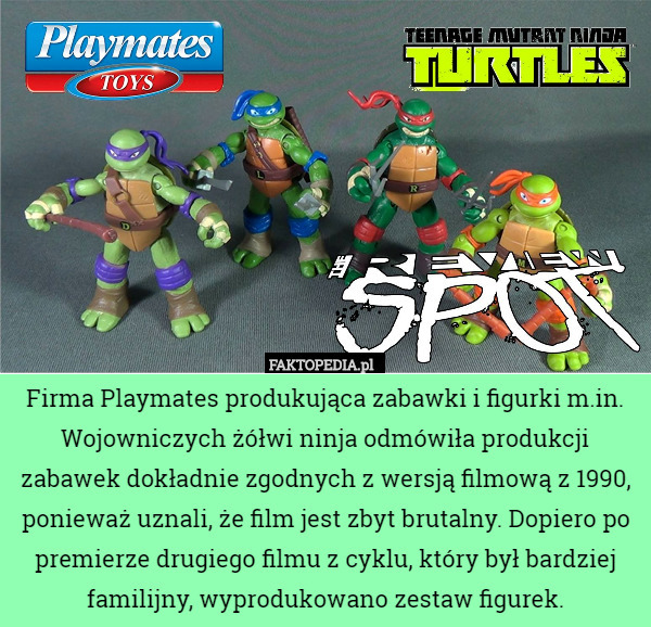 Firma Playmates produkująca zabawki i figurki m.in. Wojowniczych żółwi ninja odmówiła produkcji zabawek dokładnie zgodnych z wersją filmową z 1990, ponieważ uznali, że film jest zbyt brutalny. Dopiero po premierze drugiego filmu z cyklu, który był bardziej familijny, wyprodukowano zestaw figurek. 