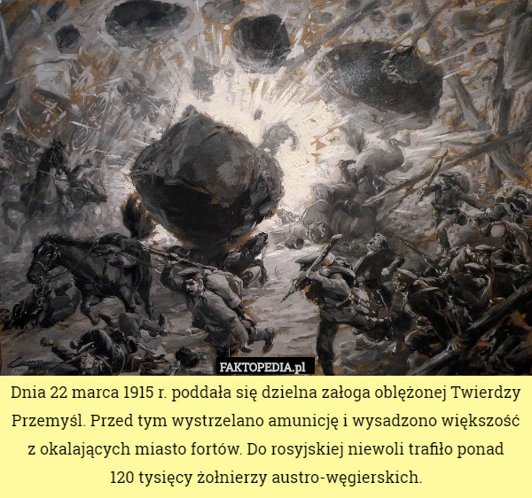 Dnia 22 marca 1915 r. poddała się dzielna załoga oblężonej Twierdzy Przemyśl. Przed tym wystrzelano amunicję i wysadzono większość z okalających miasto fortów. Do rosyjskiej niewoli trafiło ponad
 120 tysięcy żołnierzy austro-węgierskich. 