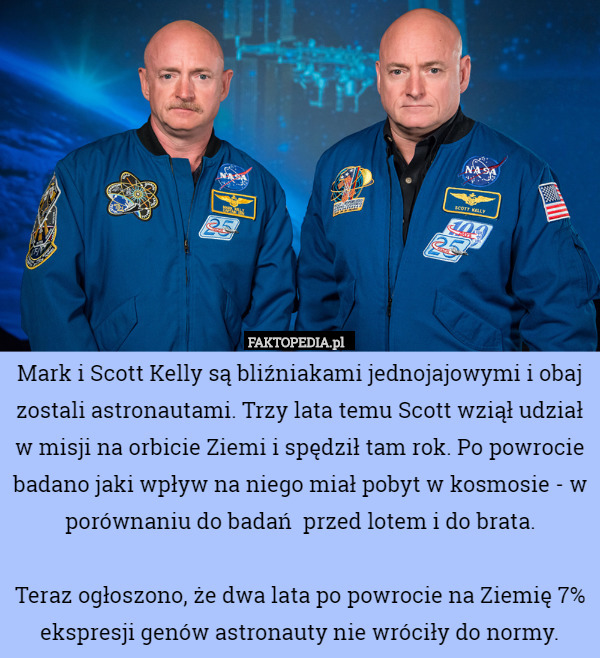 Mark i Scott Kelly są bliźniakami jednojajowymi i obaj zostali astronautami. Trzy lata temu Scott wziął udział w misji na orbicie Ziemi i spędził tam rok. Po powrocie badano jaki wpływ na niego miał pobyt w kosmosie - w porównaniu do badań  przed lotem i do brata.

Teraz ogłoszono, że dwa lata po powrocie na Ziemię 7% ekspresji genów astronauty nie wróciły do normy. 