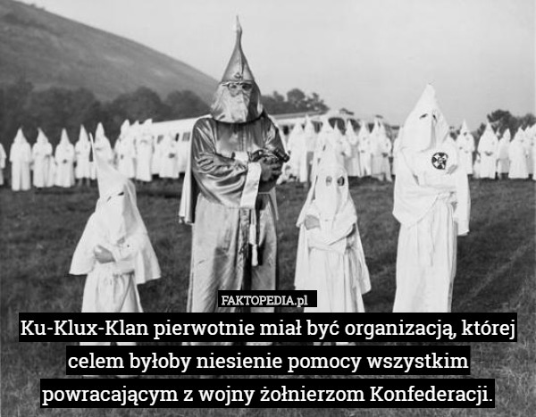 Ku-Klux-Klan pierwotnie miał być organizacją, której celem byłoby niesienie pomocy wszystkim powracającym z wojny żołnierzom Konfederacji. 