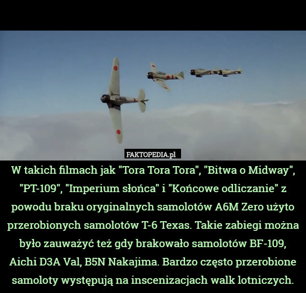 W takich filmach jak "Tora Tora Tora", "Bitwa o Midway", "PT-109", "Imperium słońca" i "Końcowe odliczanie" z powodu braku oryginalnych samolotów A6M Zero użyto przerobionych samolotów T-6 Texas. Takie zabiegi można było zauważyć też gdy brakowało samolotów BF-109, Aichi D3A Val, B5N Nakajima. Bardzo często przerobione samoloty występują na inscenizacjach walk lotniczych. 